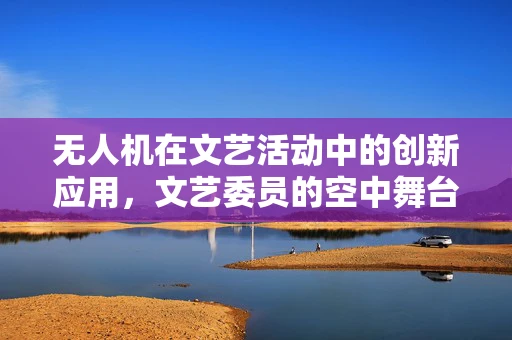 无人机在文艺活动中的创新应用，文艺委员的空中舞台新挑战？
