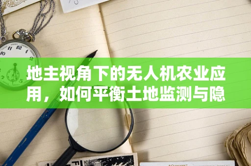 地主视角下的无人机农业应用，如何平衡土地监测与隐私保护？