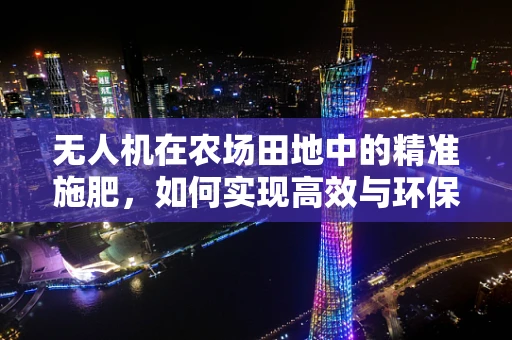 无人机在农场田地中的精准施肥，如何实现高效与环保的平衡？