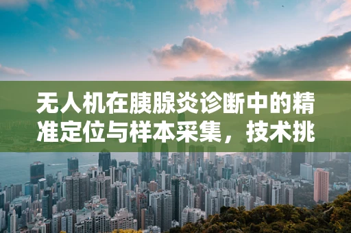 无人机在胰腺炎诊断中的精准定位与样本采集，技术挑战与解决方案？