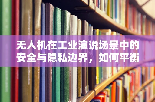 无人机在工业演说场景中的安全与隐私边界，如何平衡技术展示与观众隐私？