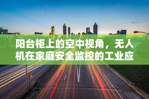 阳台柜上的空中视角，无人机在家庭安全监控的工业应用挑战