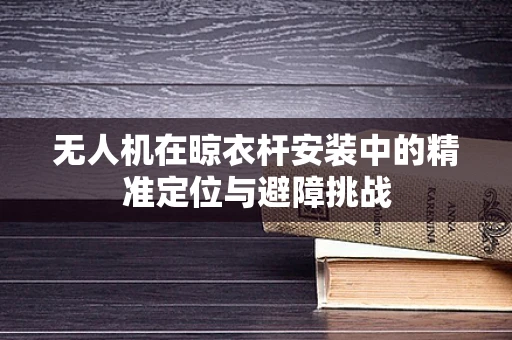 无人机在晾衣杆安装中的精准定位与避障挑战