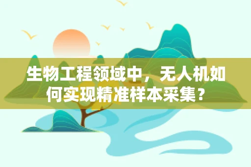 生物工程领域中，无人机如何实现精准样本采集？
