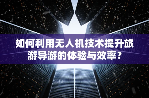 如何利用无人机技术提升旅游导游的体验与效率？