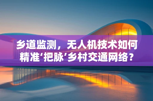 乡道监测，无人机技术如何精准‘把脉’乡村交通网络？