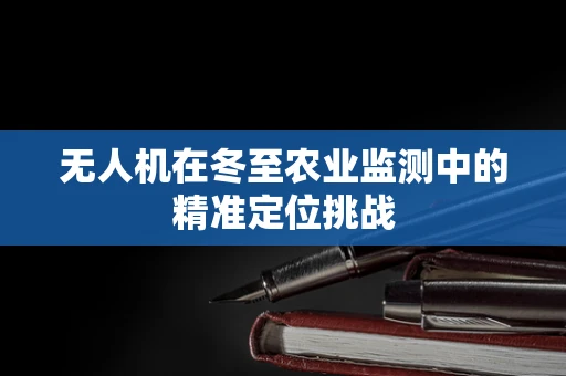 无人机在冬至农业监测中的精准定位挑战