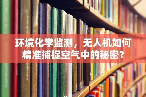 环境化学监测，无人机如何精准捕捉空气中的秘密？
