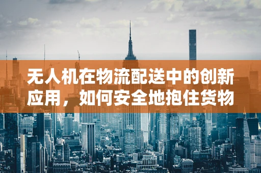 无人机在物流配送中的创新应用，如何安全地抱住货物？