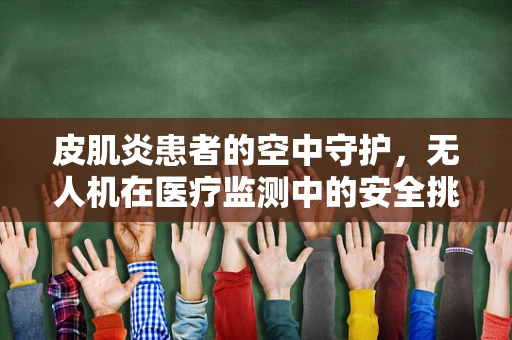 皮肌炎患者的空中守护，无人机在医疗监测中的安全挑战与解决方案