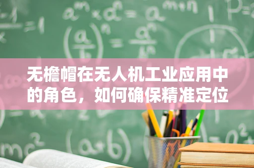 无檐帽在无人机工业应用中的角色，如何确保精准定位与安全飞行？