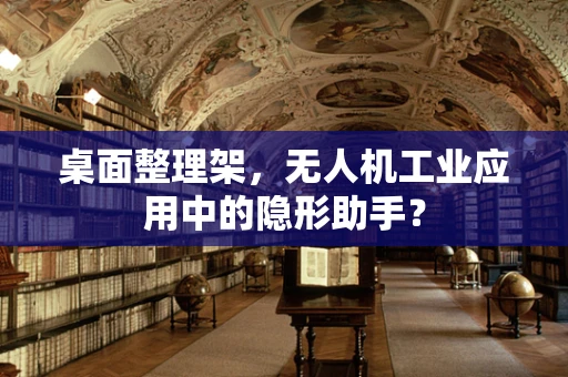 桌面整理架，无人机工业应用中的隐形助手？