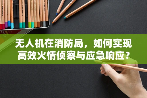 无人机在消防局，如何实现高效火情侦察与应急响应？