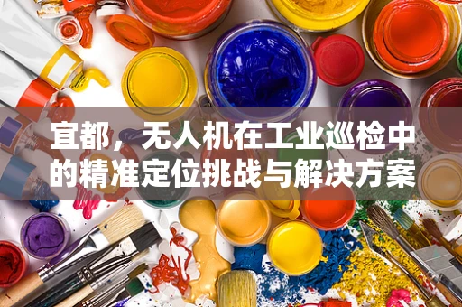 宜都，无人机在工业巡检中的精准定位挑战与解决方案