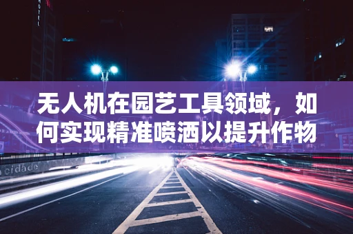 无人机在园艺工具领域，如何实现精准喷洒以提升作物效率？