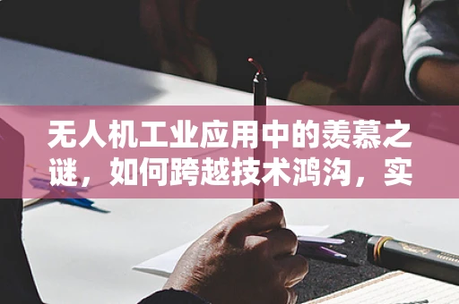 无人机工业应用中的羡慕之谜，如何跨越技术鸿沟，实现全面赋能？