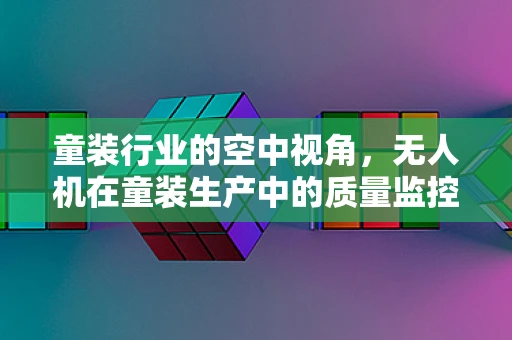 童装行业的空中视角，无人机在童装生产中的质量监控新应用？