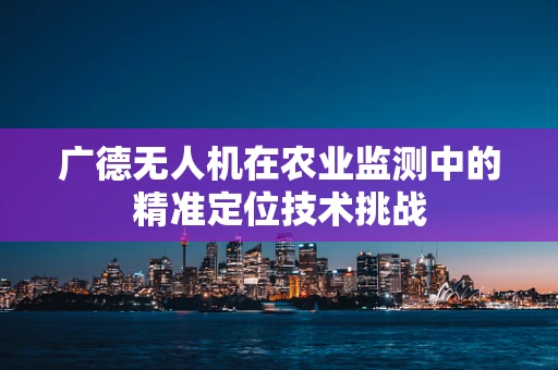 广德无人机在农业监测中的精准定位技术挑战
