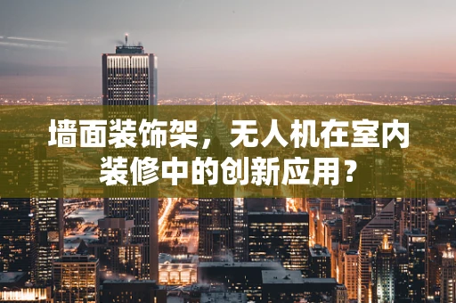 墙面装饰架，无人机在室内装修中的创新应用？