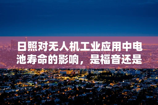 日照对无人机工业应用中电池寿命的影响，是福音还是挑战？