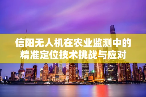 信阳无人机在农业监测中的精准定位技术挑战与应对