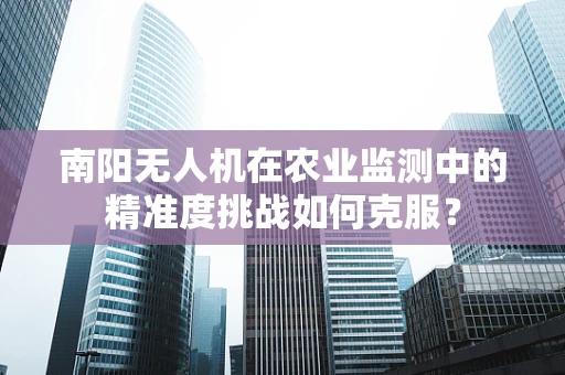 南阳无人机在农业监测中的精准度挑战如何克服？