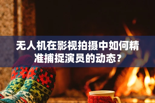 无人机在影视拍摄中如何精准捕捉演员的动态？