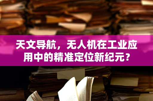 天文导航，无人机在工业应用中的精准定位新纪元？