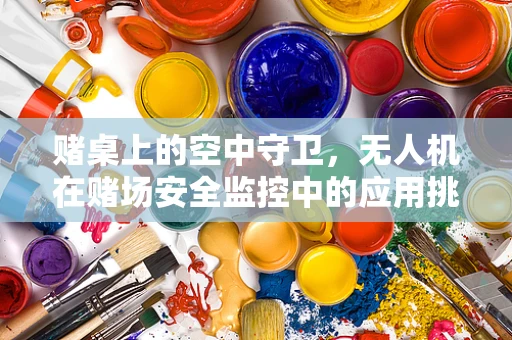赌桌上的空中守卫，无人机在赌场安全监控中的应用挑战