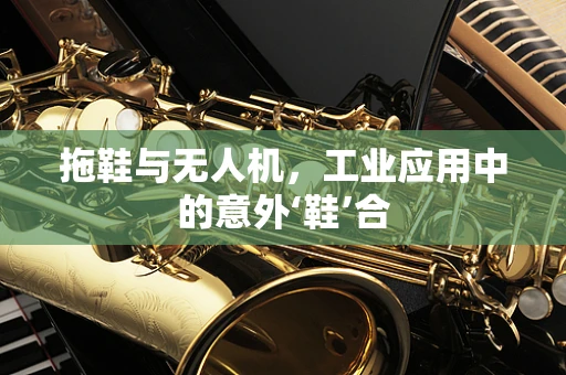 拖鞋与无人机，工业应用中的意外‘鞋’合