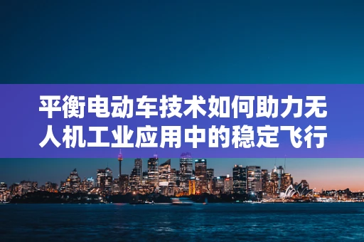 平衡电动车技术如何助力无人机工业应用中的稳定飞行？