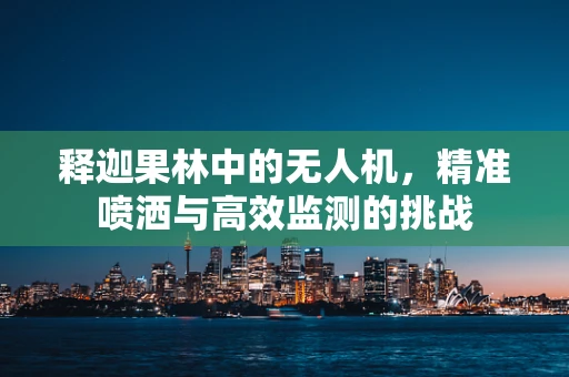 释迦果林中的无人机，精准喷洒与高效监测的挑战