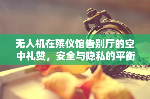 无人机在殡仪馆告别厅的空中礼赞，安全与隐私的平衡挑战