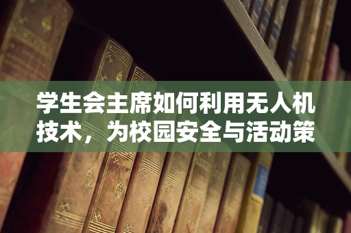 学生会主席如何利用无人机技术，为校园安全与活动策划带来革新？