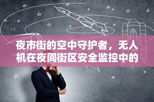 夜市街的空中守护者，无人机在夜间街区安全监控中的挑战与解决方案