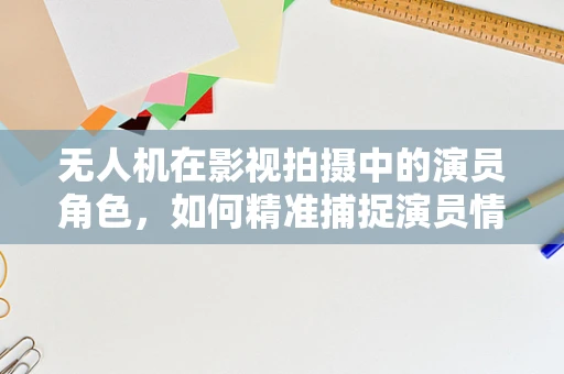 无人机在影视拍摄中的演员角色，如何精准捕捉演员情绪？