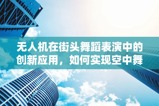 无人机在街头舞蹈表演中的创新应用，如何实现空中舞蹈的精准同步？