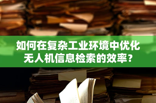 如何在复杂工业环境中优化无人机信息检索的效率？
