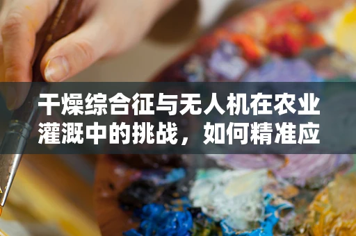 干燥综合征与无人机在农业灌溉中的挑战，如何精准应对？