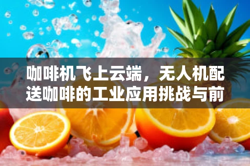 咖啡机飞上云端，无人机配送咖啡的工业应用挑战与前景