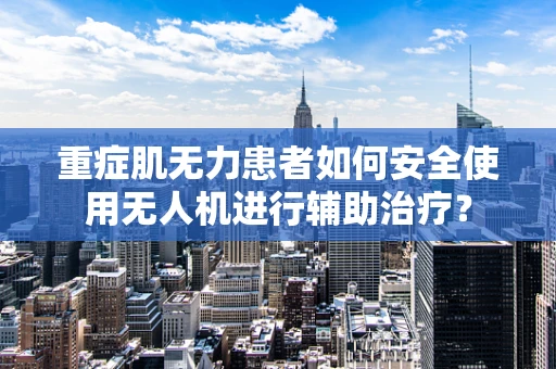 重症肌无力患者如何安全使用无人机进行辅助治疗？