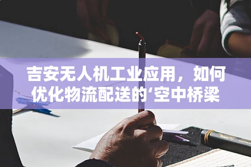 吉安无人机工业应用，如何优化物流配送的‘空中桥梁’？