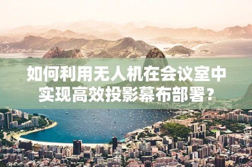如何利用无人机在会议室中实现高效投影幕布部署？