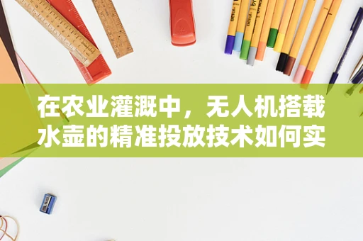 在农业灌溉中，无人机搭载水壶的精准投放技术如何实现高效节水？