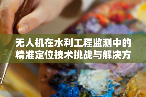无人机在水利工程监测中的精准定位技术挑战与解决方案