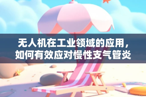 无人机在工业领域的应用，如何有效应对慢性支气管炎患者的安全挑战？