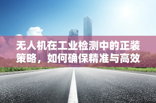 无人机在工业检测中的正装策略，如何确保精准与高效？