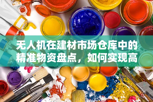 无人机在建材市场仓库中的精准物资盘点，如何实现高效与精确？