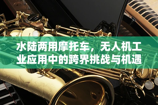 水陆两用摩托车，无人机工业应用中的跨界挑战与机遇？