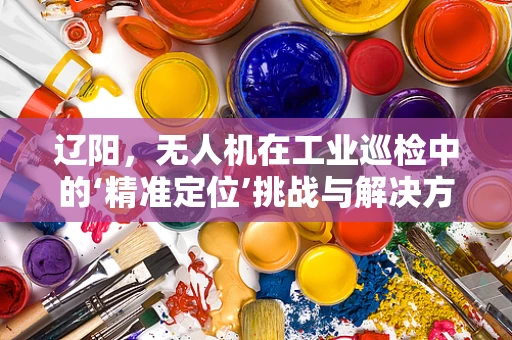 辽阳，无人机在工业巡检中的‘精准定位’挑战与解决方案